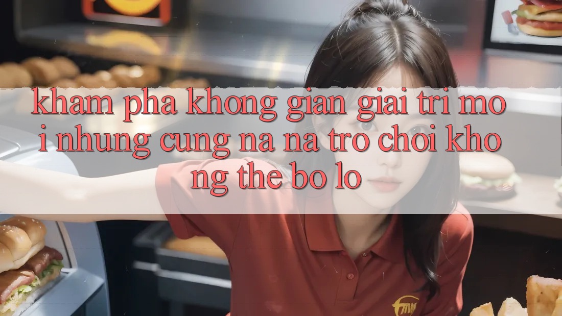 Khám phá không gian giải trí mới: Những cũng na ná trò chơi không thể bỏ lỡ