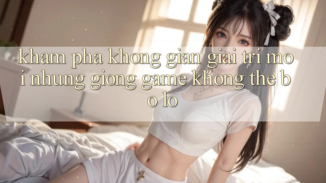Khám phá không gian giải trí mới: Những giống game không thể bỏ lỡ