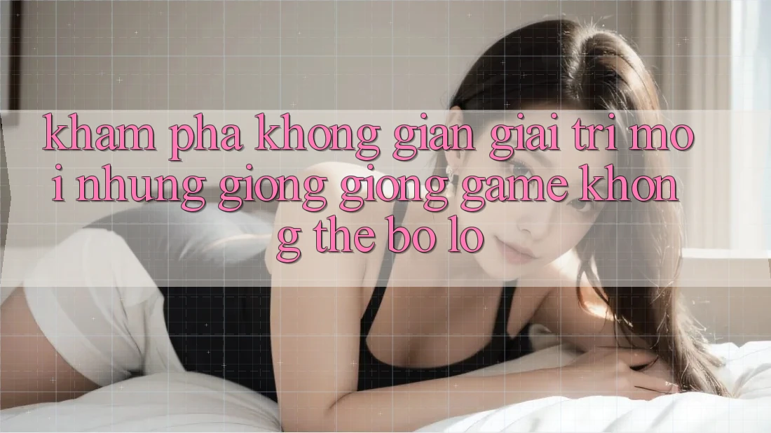 Khám phá không gian giải trí mới: Những giống giống game không thể bỏ lỡ