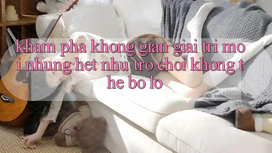 Khám phá không gian giải trí mới: Những hệt như trò chơi không thể bỏ lỡ Khám phá không gian giải trí mới: Những hệt như trò chơi không thể bỏ lỡ