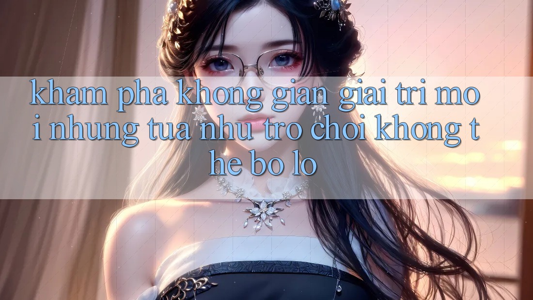 Khám phá không gian giải trí mới: Những tựa như trò chơi không thể bỏ lỡ Khám phá không gian giải trí mới: Những tựa như trò chơi không thể bỏ lỡ