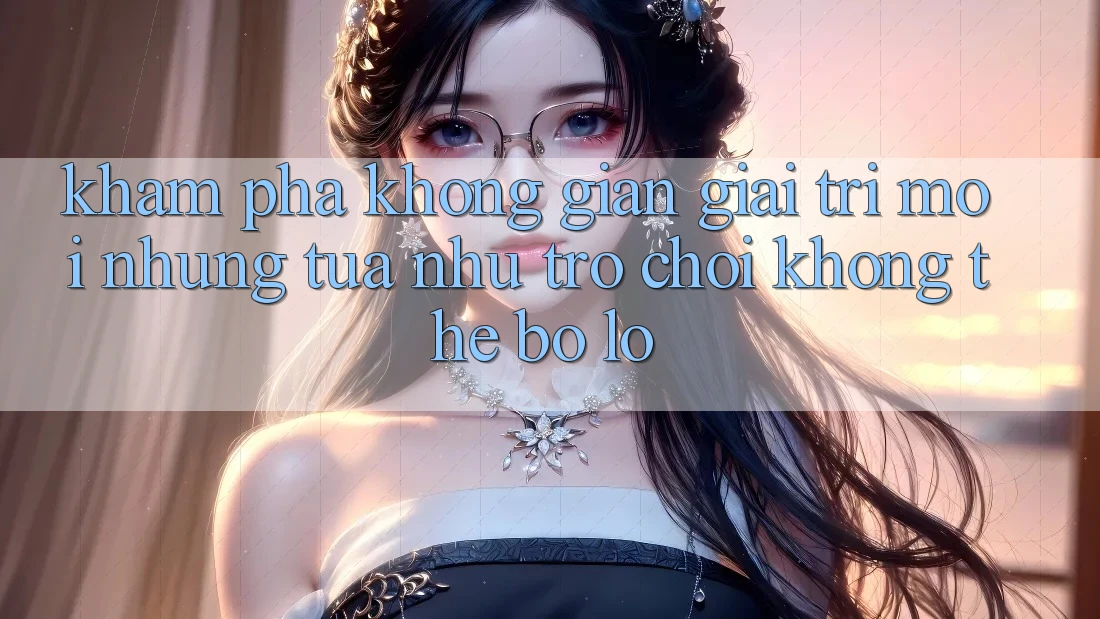 Khám phá không gian giải trí mới: Những tựa như trò chơi không thể bỏ lỡ