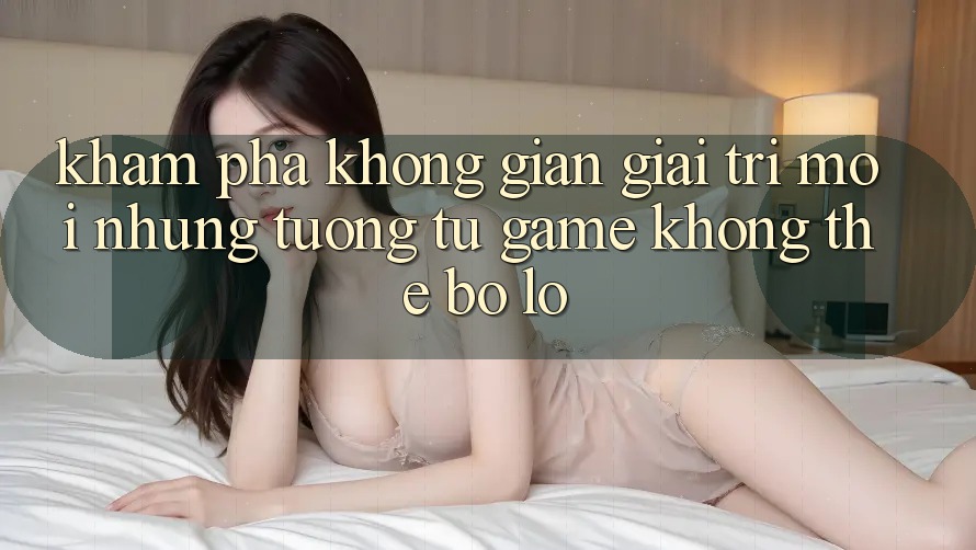 Khám phá không gian giải trí mới: Những tương tự game không thể bỏ lỡ