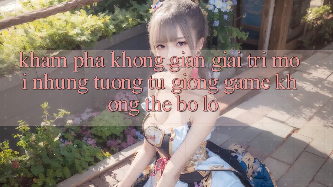Khám phá không gian giải trí mới: Những tương tự giống game không thể bỏ lỡ