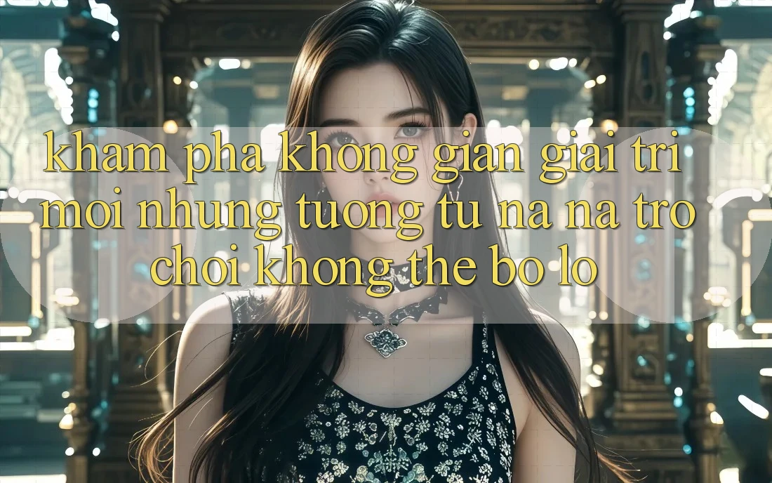 Khám phá không gian giải trí mới: Những tương tự na ná trò chơi không thể bỏ lỡ