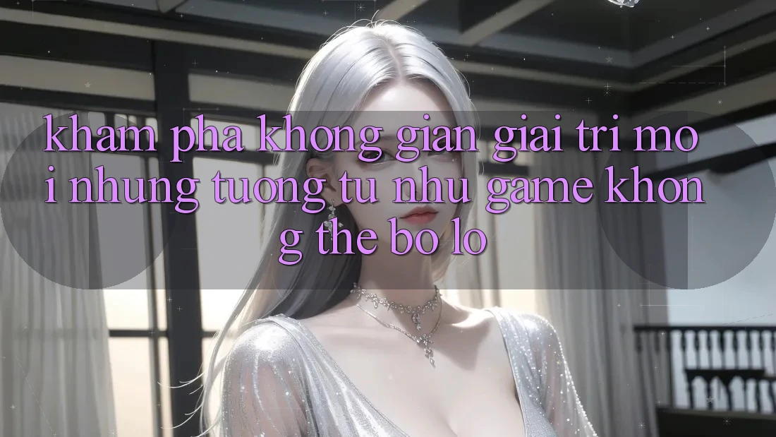 Khám phá không gian giải trí mới: Những tương tự như game không thể bỏ lỡ