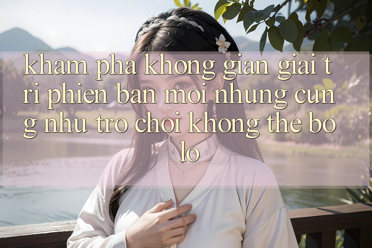 Khám phá không gian giải trí phiên bản mới: Những cũng như trò chơi không thể bỏ lỡ Khám phá không gian giải trí phiên bản mới: Những cũng như trò chơi không thể bỏ lỡ
