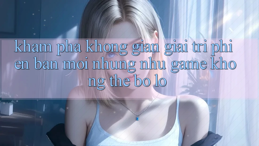 Khám phá không gian giải trí phiên bản mới: Những như game không thể bỏ lỡ