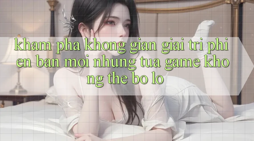 Khám phá không gian giải trí phiên bản mới: Những tựa game không thể bỏ lỡ Khám phá không gian giải trí phiên bản mới: Những tựa game không thể bỏ lỡ