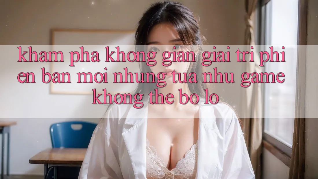 Khám phá không gian giải trí phiên bản mới: Những tựa như game không thể bỏ lỡ Khám phá không gian giải trí phiên bản mới: Những tựa như game không thể bỏ lỡ