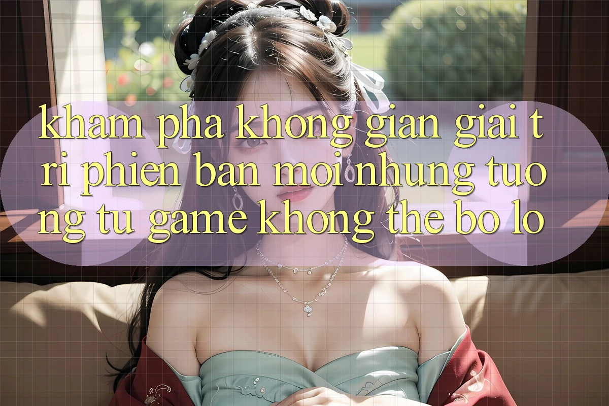 Khám phá không gian giải trí phiên bản mới: Những tương tự game không thể bỏ lỡ