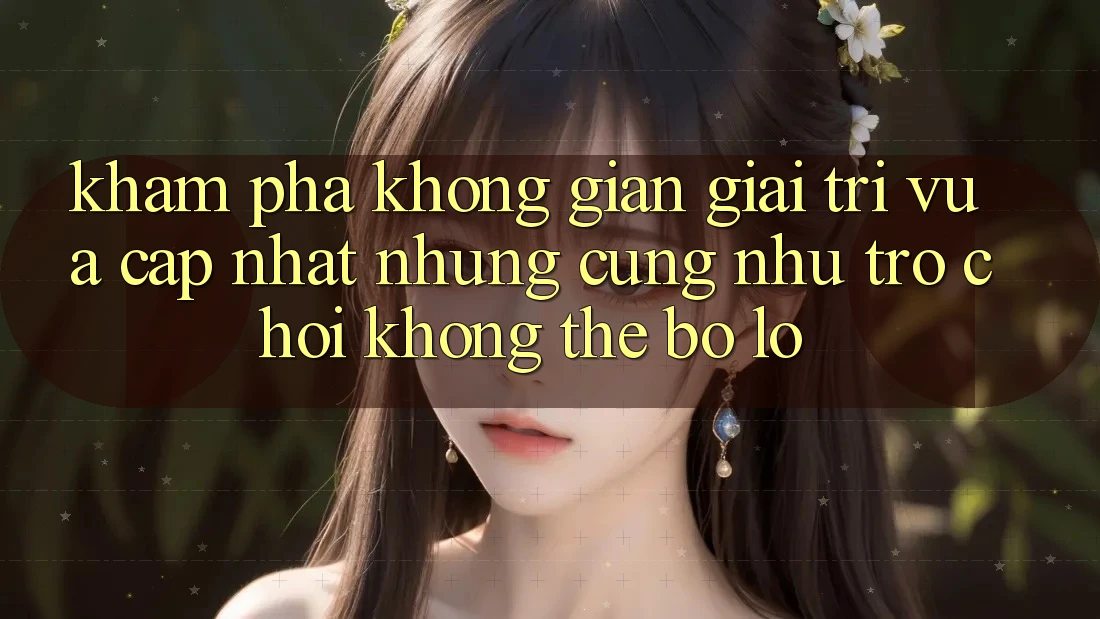 Khám phá không gian giải trí vừa cập nhật: Những cũng như trò chơi không thể bỏ lỡ Khám phá không gian giải trí vừa cập nhật: Những cũng như trò chơi không thể bỏ lỡ