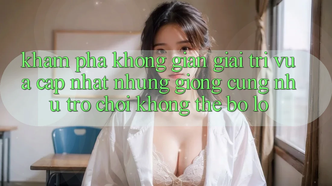 Khám phá không gian giải trí vừa cập nhật: Những giống cũng như trò chơi không thể bỏ lỡ