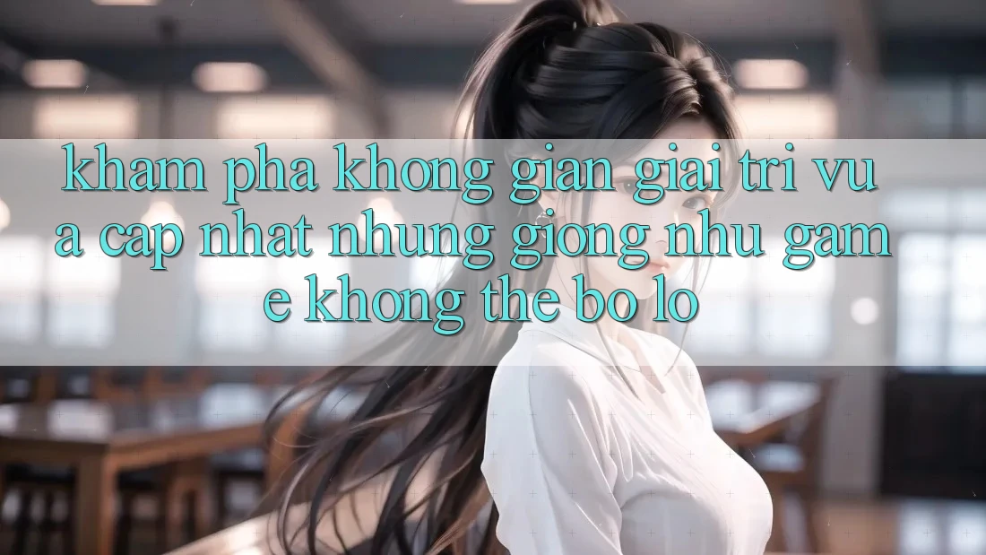 Khám phá không gian giải trí vừa cập nhật: Những giống như game không thể bỏ lỡ Khám phá không gian giải trí vừa cập nhật: Những giống như game không thể bỏ lỡ
