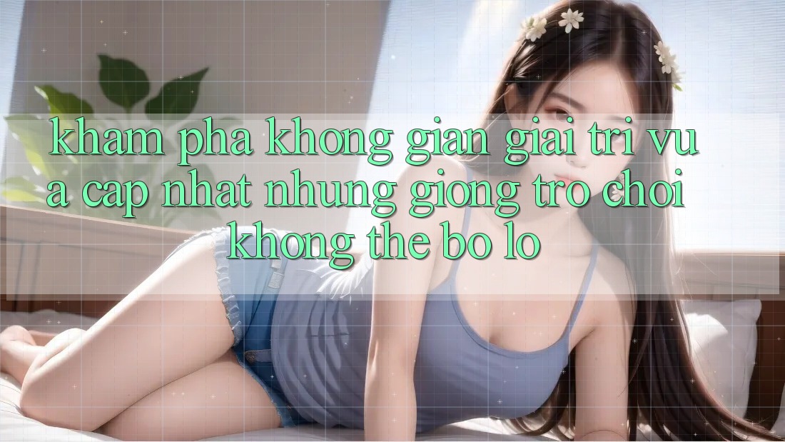 Khám phá không gian giải trí vừa cập nhật: Những giống trò chơi không thể bỏ lỡ Khám phá không gian giải trí vừa cập nhật: Những giống trò chơi không thể bỏ lỡ
