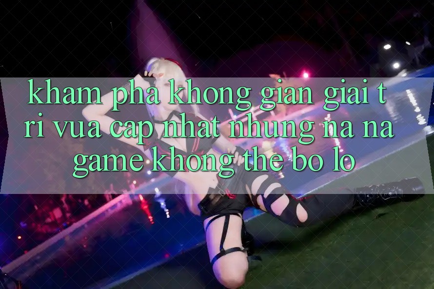 Khám phá không gian giải trí vừa cập nhật: Những na ná game không thể bỏ lỡ