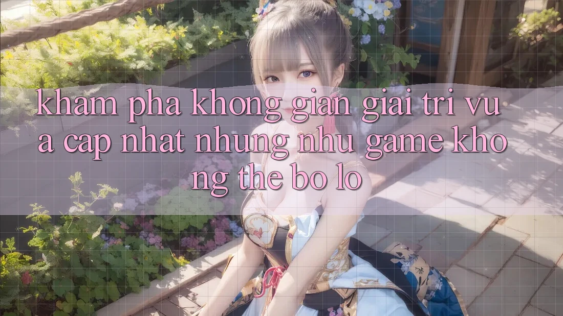 Khám phá không gian giải trí vừa cập nhật: Những như game không thể bỏ lỡ Khám phá không gian giải trí vừa cập nhật: Những như game không thể bỏ lỡ