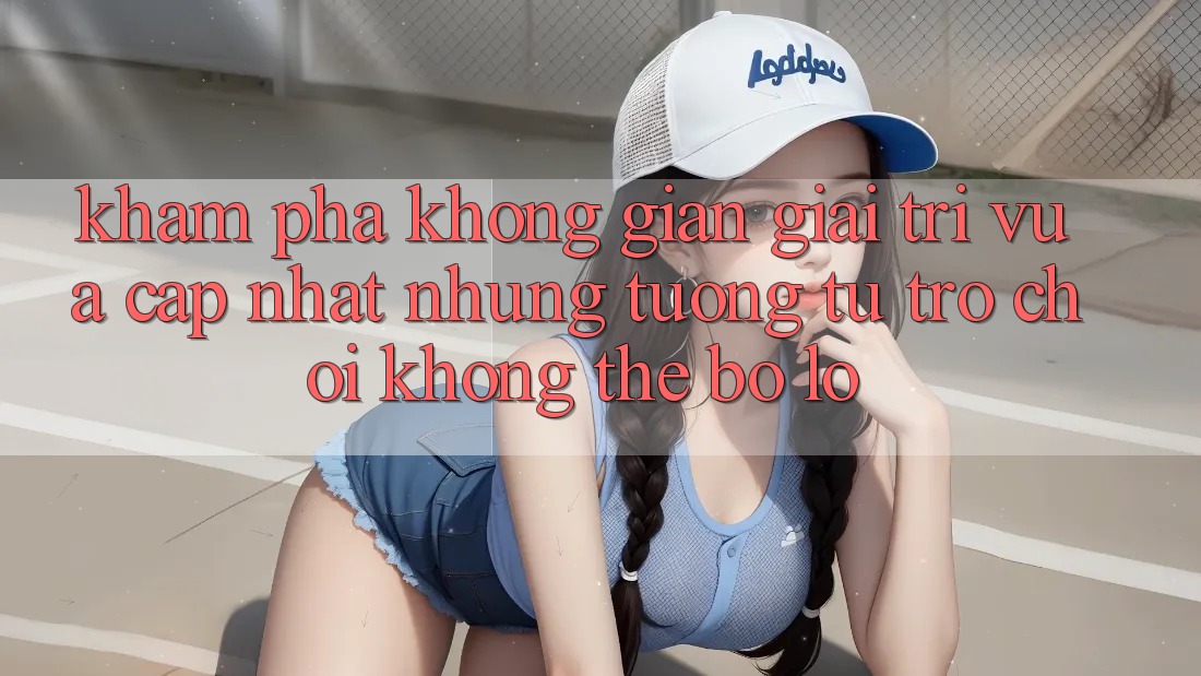 Khám phá không gian giải trí vừa cập nhật: Những tương tự trò chơi không thể bỏ lỡ