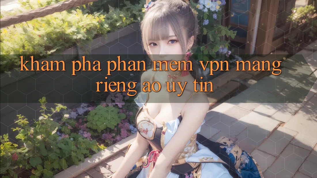 Khám phá phần mềm VPN (Mạng riêng ảo) uy tín