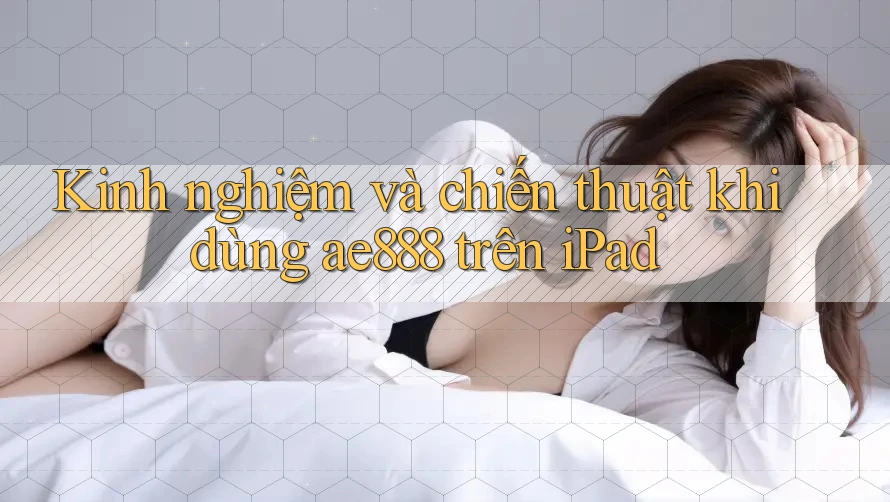 Kinh nghiệm và chiến thuật khi dùng ae888 trên iPad Kinh nghiệm và chiến thuật khi dùng ae888 trên iPad