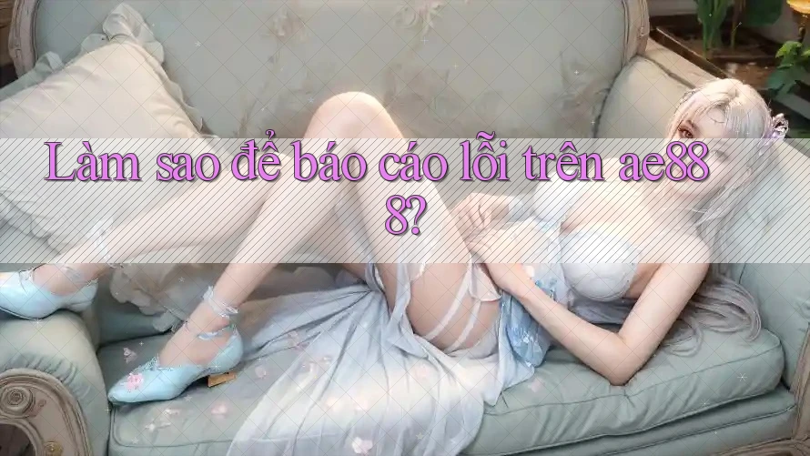 Làm sao để báo cáo lỗi trên ae888?