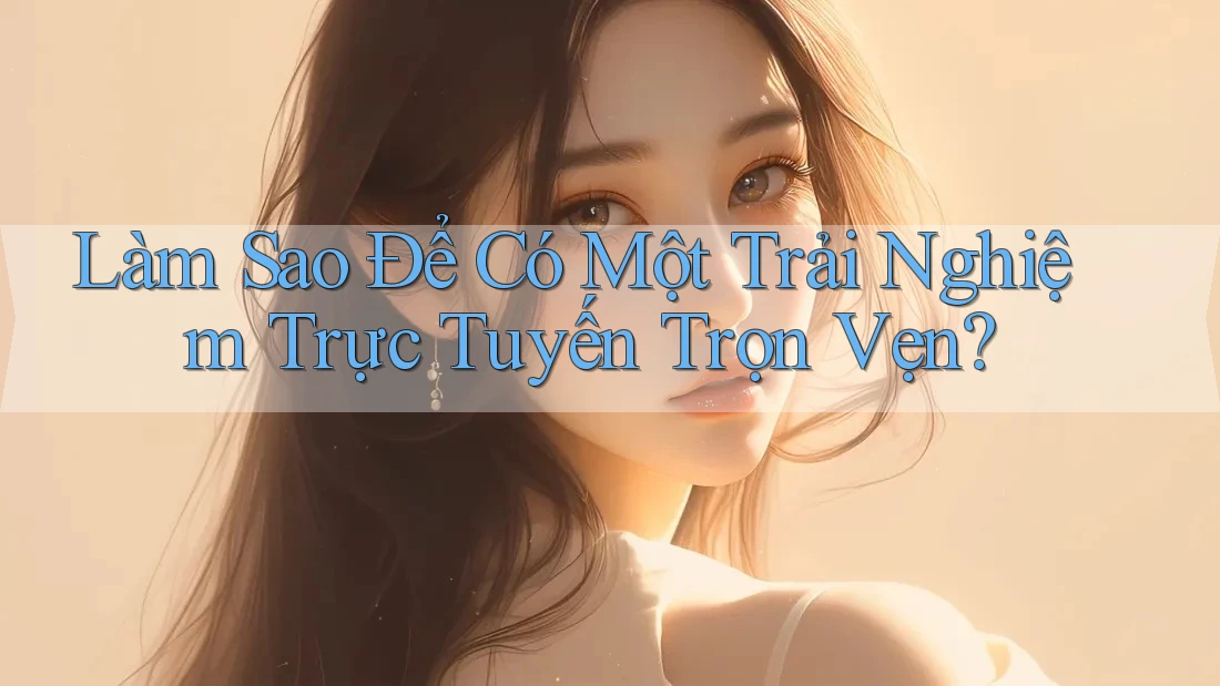 Làm Sao Để Có Một Trải Nghiệm Trực Tuyến Trọn Vẹn?