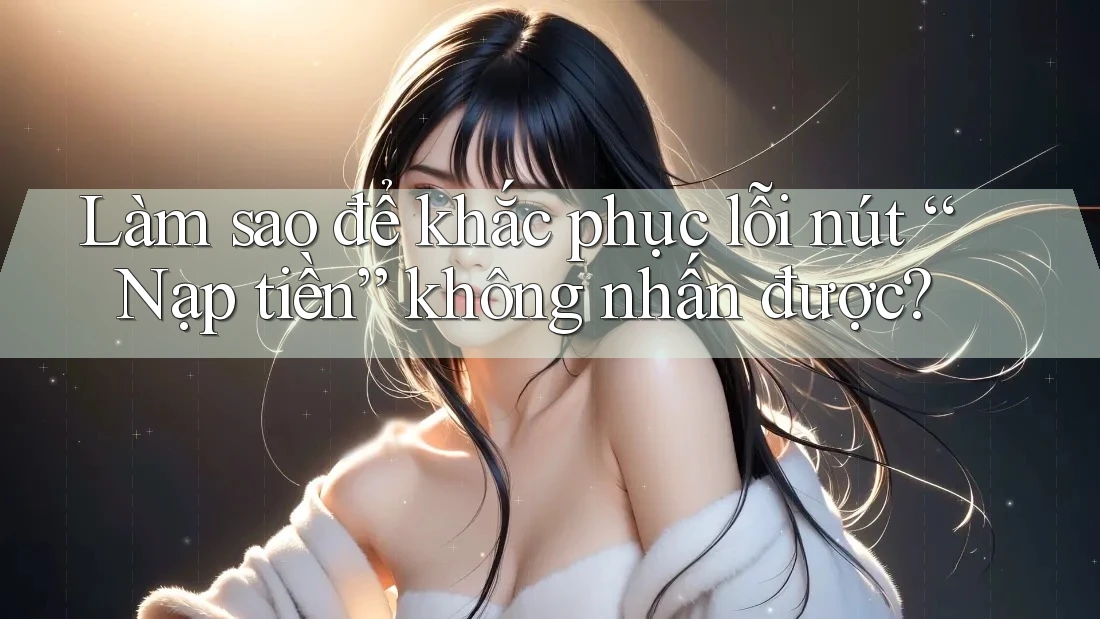 Làm sao để khắc phục lỗi nút “Nạp tiền” không nhấn được?