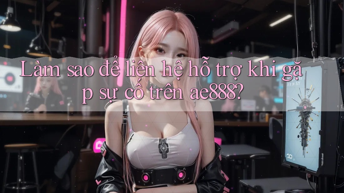 Làm sao để liên hệ hỗ trợ khi gặp sự cố trên ae888?
