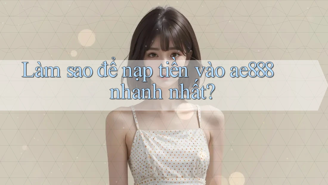 Làm sao để nạp tiền vào ae888 nhanh nhất?