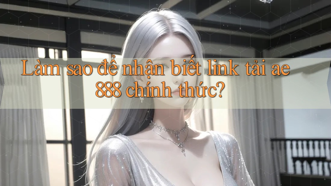 Làm sao để nhận biết link tải ae888 chính thức?