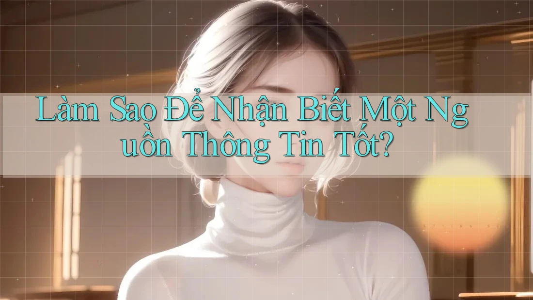 Làm Sao Để Nhận Biết Một Nguồn Thông Tin Tốt? Làm Sao Để Nhận Biết Một Nguồn Thông Tin Tốt?