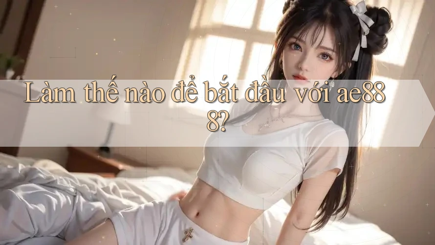 Làm thế nào để bắt đầu với ae888?