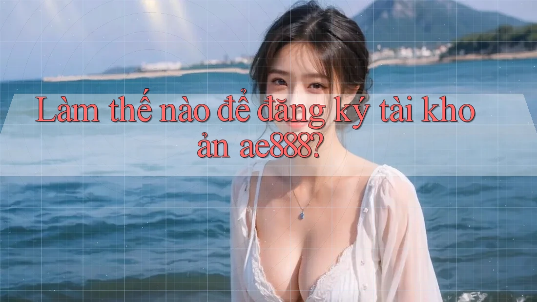 Làm thế nào để đăng ký tài khoản ae888? Làm thế nào để đăng ký tài khoản ae888?