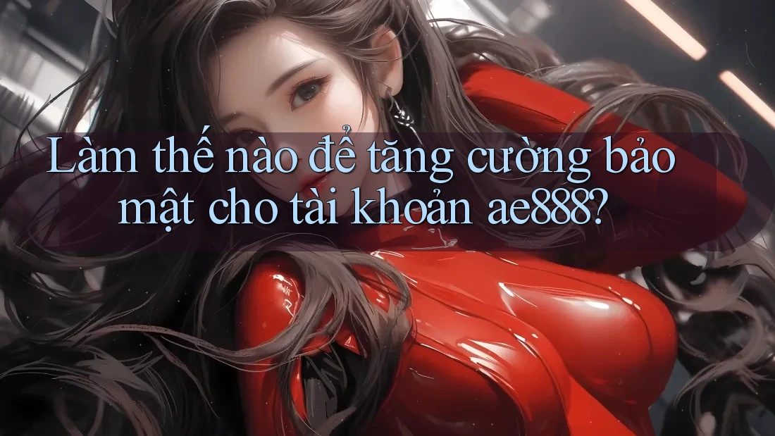 Làm thế nào để tăng cường bảo mật cho tài khoản ae888? Làm thế nào để tăng cường bảo mật cho tài khoản ae888?