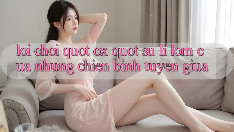 Lối Chơi " Ox" – Sự Lì Lợm Của Những Chiến Binh Tuyến Giữa