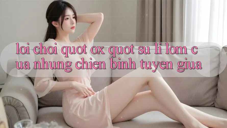Lối Chơi " Ox" – Sự Lì Lợm Của Những Chiến Binh Tuyến Giữa