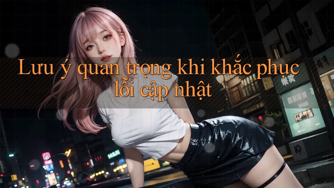 Lưu ý quan trọng khi khắc phục lỗi cập nhật Lưu ý quan trọng khi khắc phục lỗi cập nhật