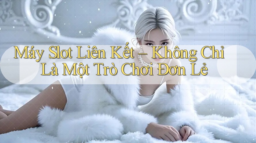 Máy Slot Liên Kết – Không Chỉ Là Một Trò Chơi Đơn Lẻ