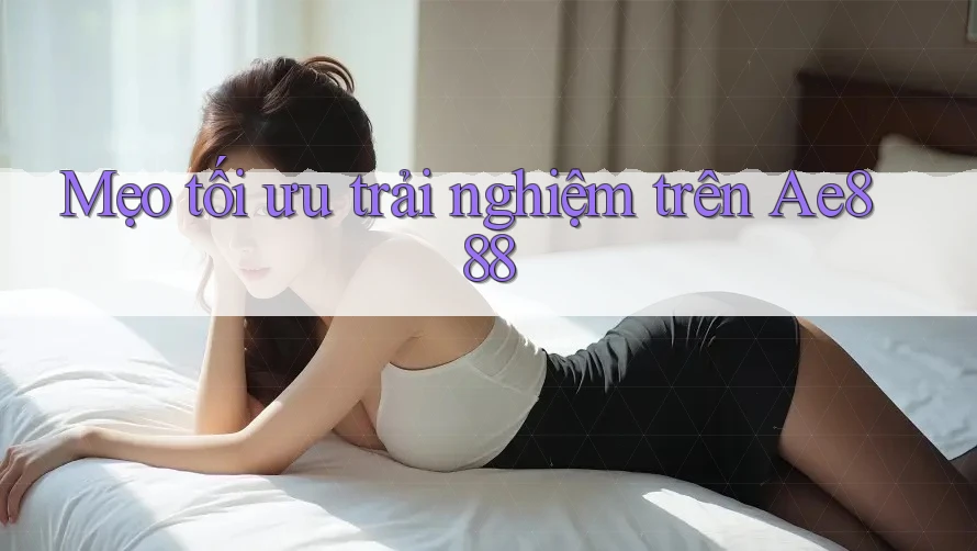 Mẹo tối ưu trải nghiệm trên Ae888 Mẹo tối ưu trải nghiệm trên Ae888