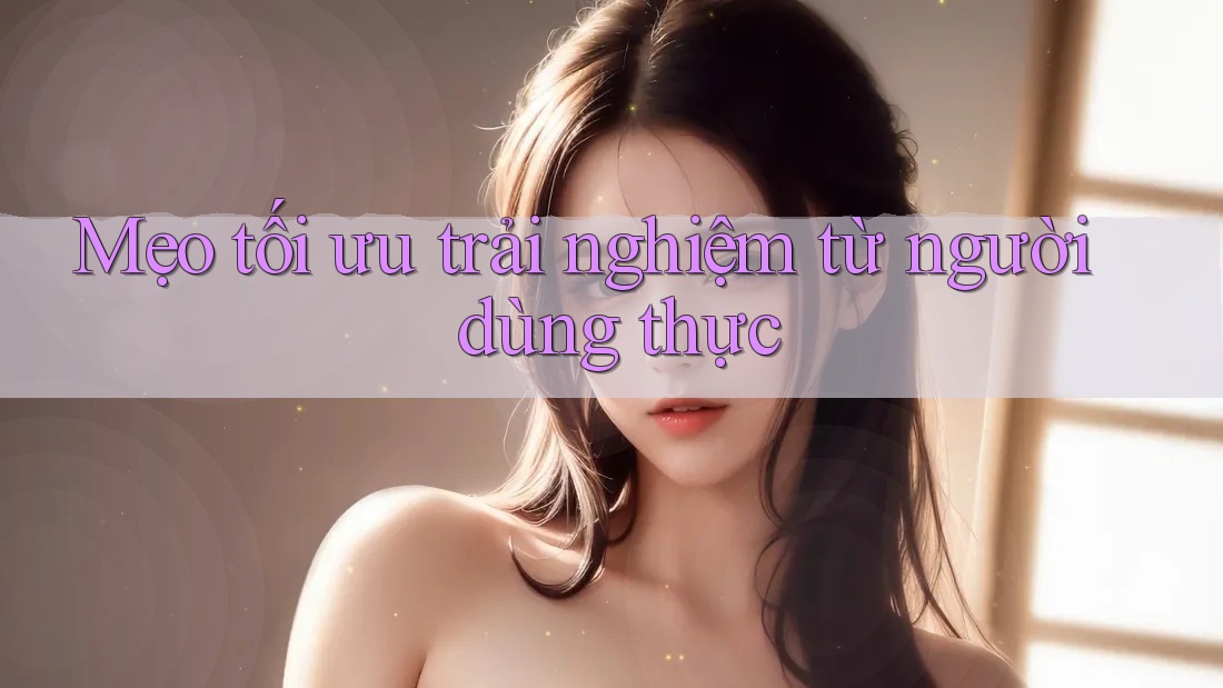Mẹo tối ưu trải nghiệm từ người dùng thực