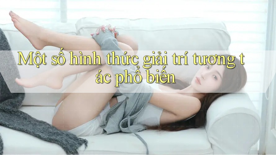 Một Số Hình Thức Giải Trí Tương Tác Phổ Biến Một Số Hình Thức Giải Trí Tương Tác Phổ Biến