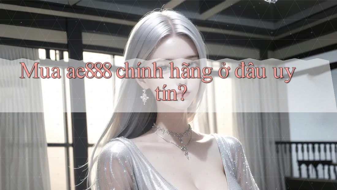 Mua ae888 chính hãng ở đâu uy tín?