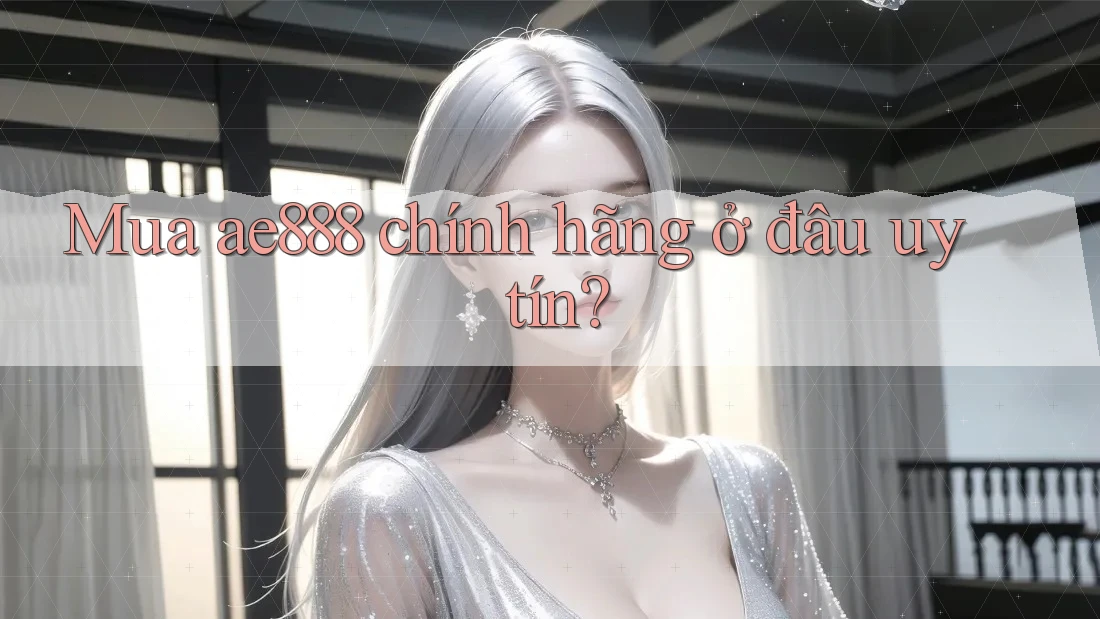 Mua ae888 chính hãng ở đâu uy tín?