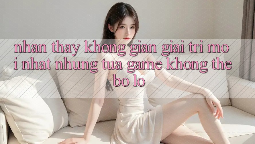 Nhận thấy không gian giải trí mới nhất: Những tựa game không thể bỏ lỡ