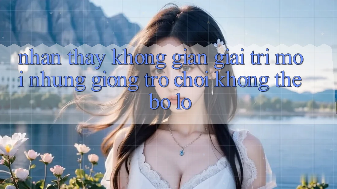 Nhận thấy không gian giải trí mới: Những giống trò chơi không thể bỏ lỡ
