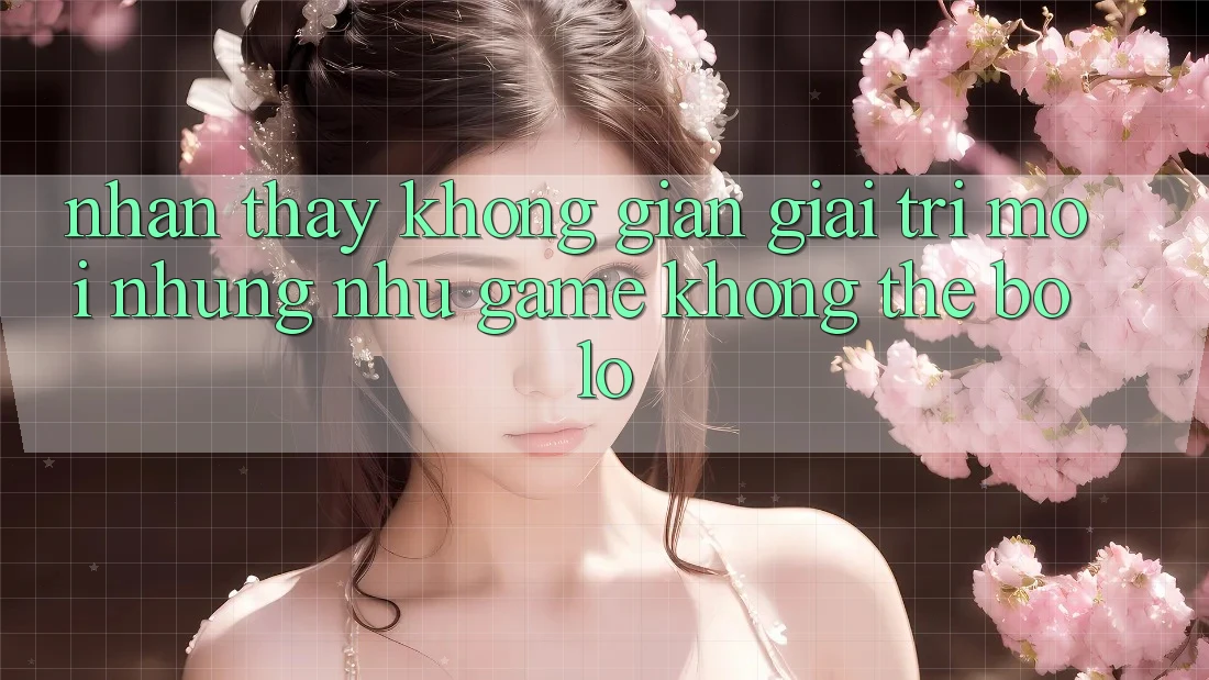 Nhận thấy không gian giải trí mới: Những như game không thể bỏ lỡ Nhận thấy không gian giải trí mới: Những như game không thể bỏ lỡ