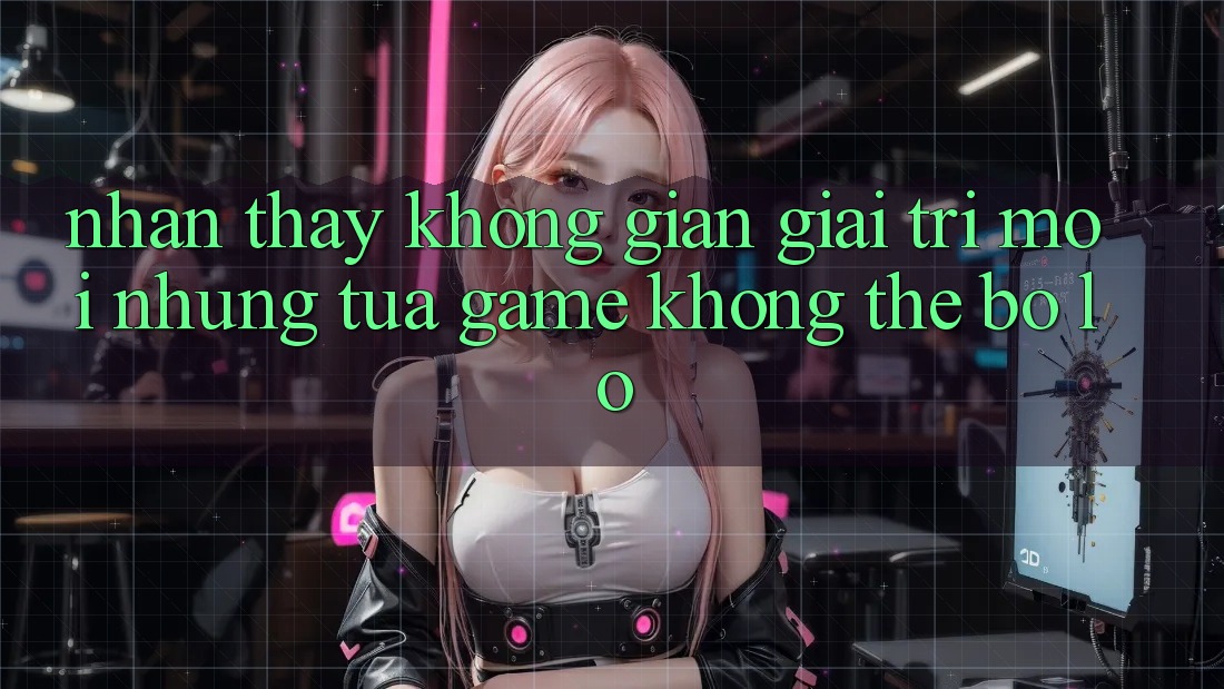 Nhận thấy không gian giải trí mới: Những tựa game không thể bỏ lỡ