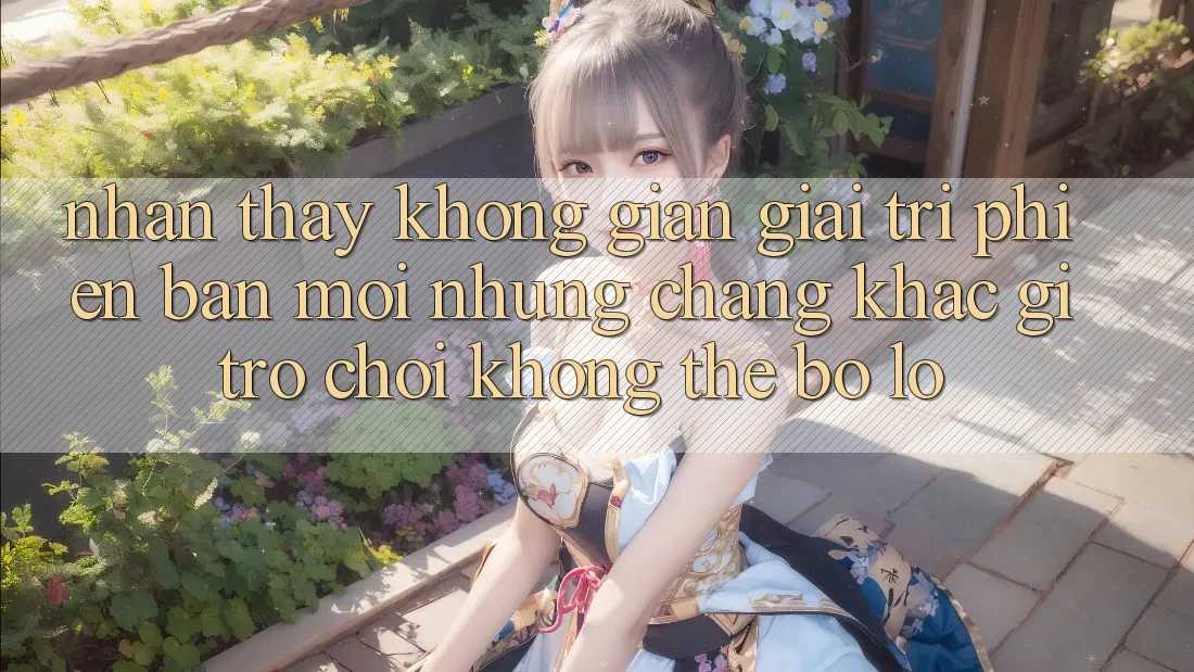 Nhận thấy không gian giải trí phiên bản mới: Những chẳng khác gì trò chơi không thể bỏ lỡ
