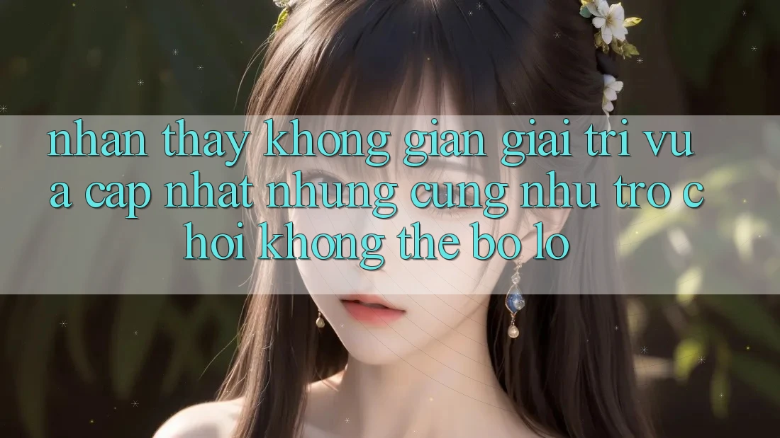 Nhận thấy không gian giải trí vừa cập nhật: Những cũng như trò chơi không thể bỏ lỡ
