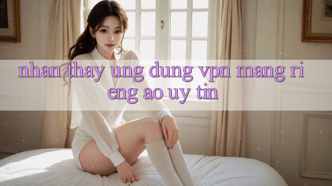 Nhận thấy ứng dụng VPN (Mạng riêng ảo) uy tín